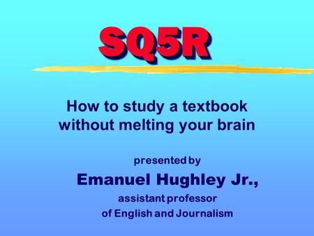 SQ5RSQ5R presented by Emanuel Hughley Jr., assistant professor of English and Journalism How to study a textbook without melting your brain.