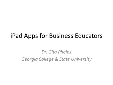 IPad Apps for Business Educators Dr. Gita Phelps Georgia College & State University.