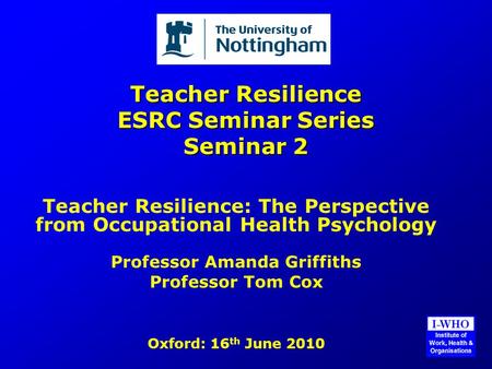 Teacher Resilience ESRC Seminar Series Seminar 2 Teacher Resilience: The Perspective from Occupational Health Psychology Professor Amanda Griffiths Professor.