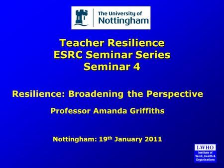 Teacher Resilience ESRC Seminar Series Seminar 4 Resilience: Broadening the Perspective Professor Amanda Griffiths Nottingham: 19 th January 2011.