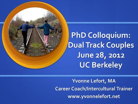 PhD Colloquium: Dual Track Couples June 28, 2012 UC Berkeley Yvonne Lefort, MA Career Coach/Intercultural Trainer www.yvonnelefort.net.