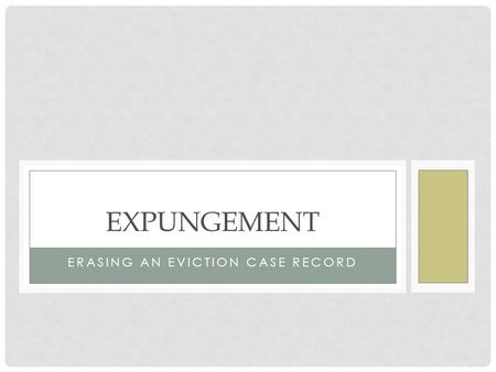 ERASING AN EVICTION CASE RECORD EXPUNGEMENT. EXPUNGEMENT: ERASING AN EVICTION CASE RECORD Effect of eviction case (or “UD”) on rental history Legal standards.