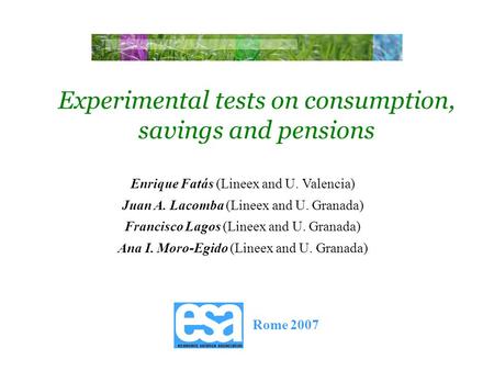 Rome 2007 Experimental tests on consumption, savings and pensions Rome 2007 Enrique Fatás (Lineex and U. Valencia) Juan A. Lacomba (Lineex and U. Granada)