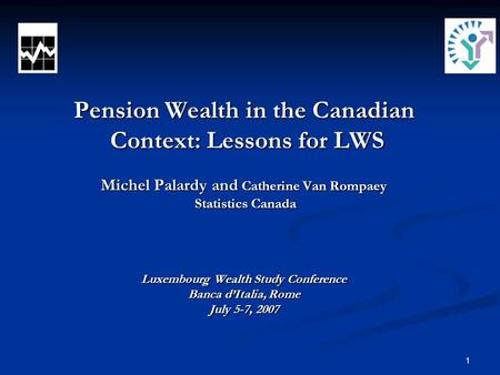 1 Pension Wealth in the Canadian Context: Lessons for LWS Michel Palardy and Catherine Van Rompaey Statistics Canada Luxembourg Wealth Study Conference.