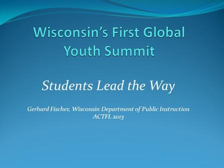 Students Lead the Way Gerhard Fischer, Wisconsin Department of Public Instruction ACTFL 2013.