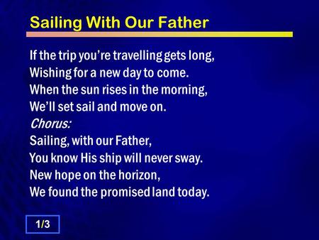 Sailing With Our Father If the trip you’re travelling gets long, Wishing for a new day to come. When the sun rises in the morning, We’ll set sail and move.