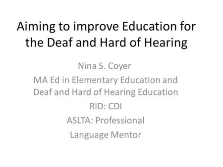 Aiming to improve Education for the Deaf and Hard of Hearing Nina S. Coyer MA Ed in Elementary Education and Deaf and Hard of Hearing Education RID: CDI.