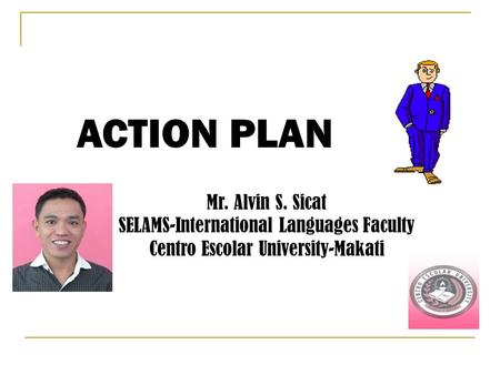 Mr. Alvin S. Sicat SELAMS-International Languages Faculty Centro Escolar University-Makati ACTION PLAN.