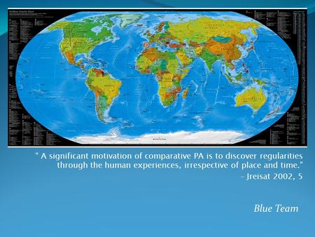 Blue Team “ A significant motivation of comparative PA is to discover regularities through the human experiences, irrespective of place and time.” – Jreisat.