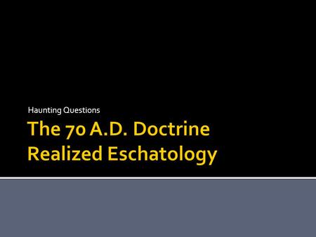 Haunting Questions.  Realized Eschatology affirms that all prophecies regarding “the end times” were fulfilled in A.D. 70 at the destruction of Jerusalem,