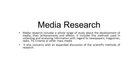 Media Research Media research includes a whole range of study about the development of media, their achievements and effects. It includes the methods.