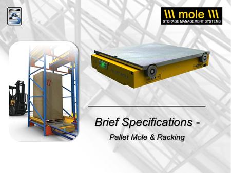 Brief Specifications - Pallet Mole & Racking. Pallet Mole Specifications….. HOW THE PALLET MOLE WORKS: Powered by on-board rechargeable batteries, the.