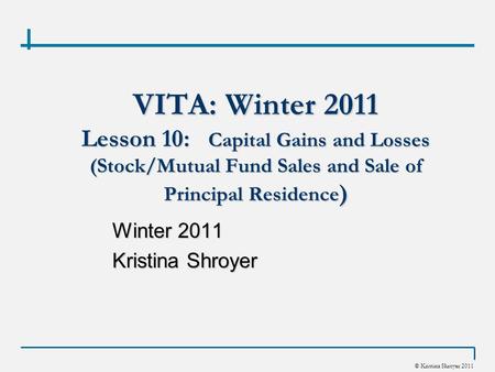 © Kristina Shroyer 2011 VITA: Winter 2011 Lesson 10: Capital Gains and Losses (Stock/Mutual Fund Sales and Sale of Principal Residence ) Winter 2011 Kristina.