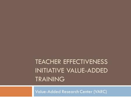 TEACHER EFFECTIVENESS INITIATIVE VALUE-ADDED TRAINING Value-Added Research Center (VARC)