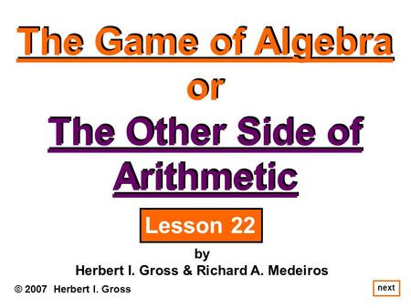 The Game of Algebra or The Other Side of Arithmetic The Game of Algebra or The Other Side of Arithmetic © 2007 Herbert I. Gross by Herbert I. Gross & Richard.