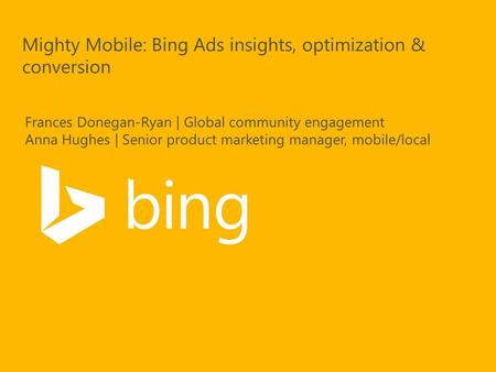 Mighty Mobile: Bing Ads insights, optimization & conversion Frances Donegan-Ryan | Global community engagement Anna Hughes | Senior product marketing manager,