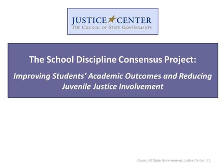 Council of State Governments Justice Center | 1 The School Discipline Consensus Project: Improving Students’ Academic Outcomes and Reducing Juvenile Justice.