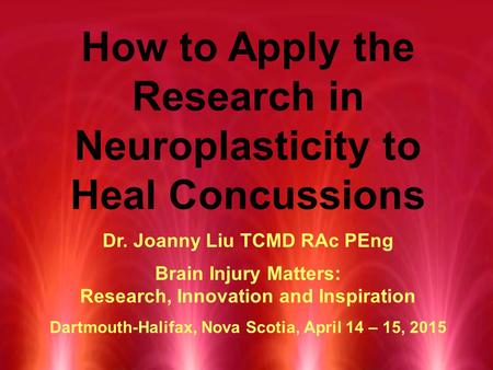 How to Apply the Research in Neuroplasticity to Heal Concussions Dr. Joanny Liu TCMD RAc PEng Brain Injury Matters: Research, Innovation and Inspiration.