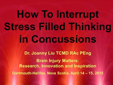 How To Interrupt Stress Filled Thinking in Concussions Dr. Joanny Liu TCMD RAc PEng Brain Injury Matters: Research, Innovation and Inspiration Dartmouth-Halifax,