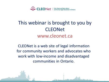 This webinar is brought to you by CLEONet www.cleonet.ca CLEONet is a web site of legal information for community workers and advocates who work with low-income.