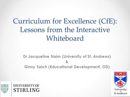 Curriculum for Excellence (CfE): Lessons from the Interactive Whiteboard Dr Jacqueline Nairn (University of St. Andrews) & Ginny Saich (Educational Development,