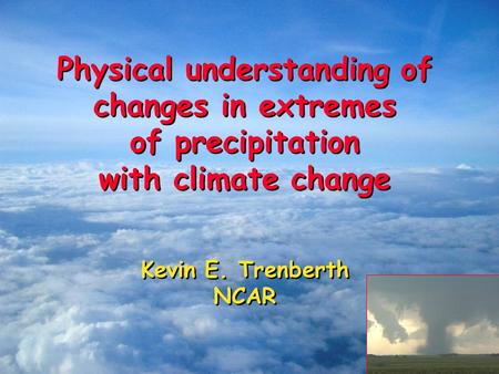 Physical understanding of changes in extremes of precipitation with climate change Kevin E. Trenberth NCAR Physical understanding of changes in extremes.