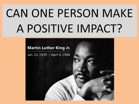 CAN ONE PERSON MAKE A POSITIVE IMPACT?. THINGS I HAVE ACCOMPLISHED I led several marches to encourage equal rights, such as … I also led ….