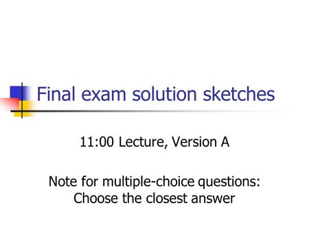 Final exam solution sketches 11:00 Lecture, Version A Note for multiple-choice questions: Choose the closest answer.