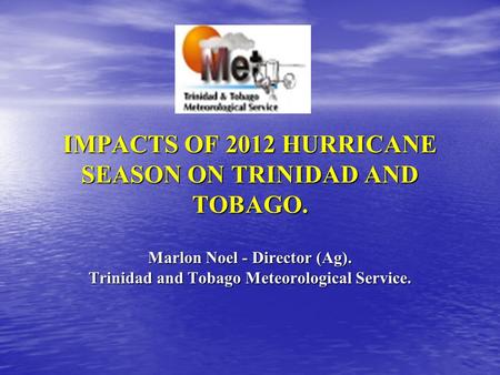 IMPACTS OF 2012 HURRICANE SEASON ON TRINIDAD AND TOBAGO. Marlon Noel - Director (Ag). Trinidad and Tobago Meteorological Service.