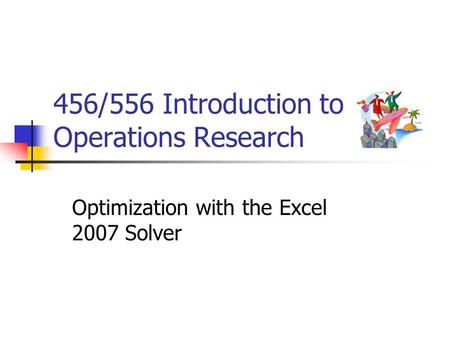 456/556 Introduction to Operations Research Optimization with the Excel 2007 Solver.