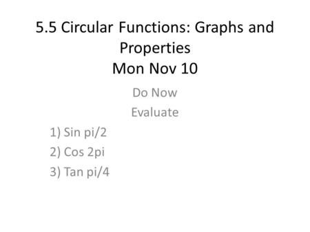 5.5 Circular Functions: Graphs and Properties Mon Nov 10 Do Now Evaluate 1) Sin pi/2 2) Cos 2pi 3) Tan pi/4.