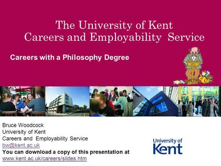 The University of Kent Careers and Employability Service Careers with a Philosophy Degree Bruce Woodcock University of Kent Careers and Employability Service.