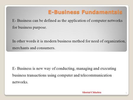 E-Business Fundamentals E- Business can be defined as the application of computer networks for business purpose. In other words it is modern business method.