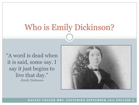 HAYLEY VOGLER MRS. GOTTFRIED SEPTEMBER 2011 ENGLISH 3 Who is Emily Dickinson? “A word is dead when it is said, some say. I say it just begins to live that.