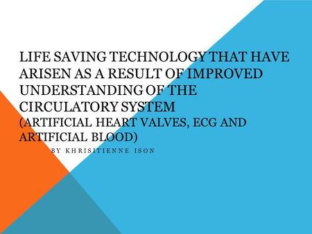 LIFE SAVING TECHNOLOGY THAT HAVE ARISEN AS A RESULT OF IMPROVED UNDERSTANDING OF THE CIRCULATORY SYSTEM (ARTIFICIAL HEART VALVES, ECG AND ARTIFICIAL BLOOD)