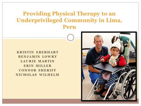 KRISTIN EBERHART BENJAMIN LOWRY LAURIE MARTIN ERIN MILLER CONNOR SHERIFF NICHOLAS WILHELM Providing Physical Therapy to an Underprivileged Community in.