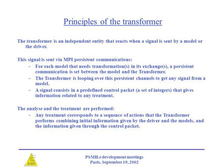 PSMILe development meetings Paris, September 19, 2002 The transformer is an independent entity that reacts when a signal is sent by a model or the driver.