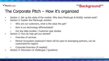 © COPYRIGHT 2014 MARKLOGIC CORPORATION. ALL RIGHTS RESERVED. SLIDE: 1 The Corporate Pitch – How it's organized  Section 1: Set up the state of the market.