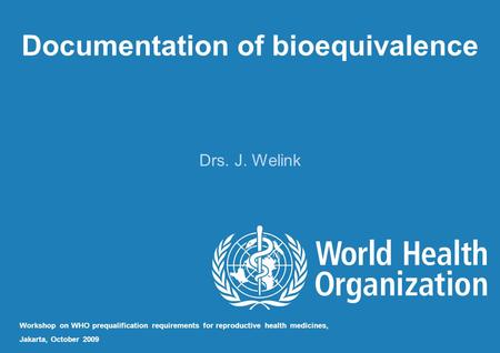 Documentation of bioequivalence Drs. J. Welink Workshop on WHO prequalification requirements for reproductive health medicines, Jakarta, October 2009.