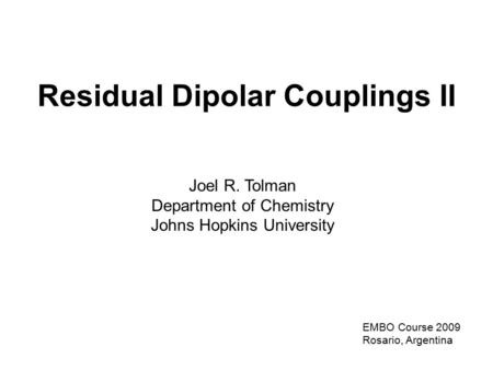 Joel R. Tolman Department of Chemistry Johns Hopkins University Residual Dipolar Couplings II EMBO Course 2009 Rosario, Argentina.