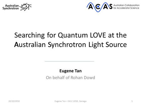 Searching for Quantum LOVE at the Australian Synchrotron Light Source Eugene Tan On behalf of Rohan Dowd 120/10/2010Eugene Tan – IWLC 2010, Genega ASLS.