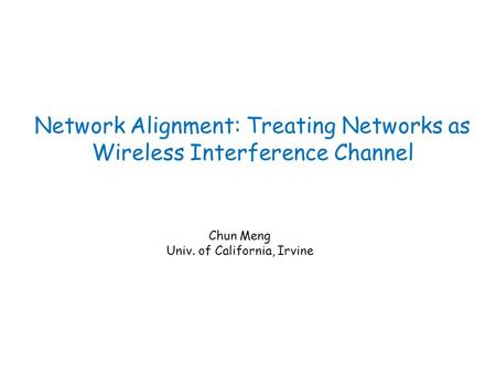 Network Alignment: Treating Networks as Wireless Interference Channel Chun Meng Univ. of California, Irvine.