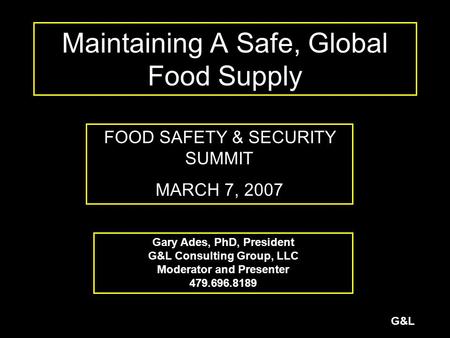 G&L Maintaining A Safe, Global Food Supply FOOD SAFETY & SECURITY SUMMIT MARCH 7, 2007 Gary Ades, PhD, President G&L Consulting Group, LLC Moderator and.