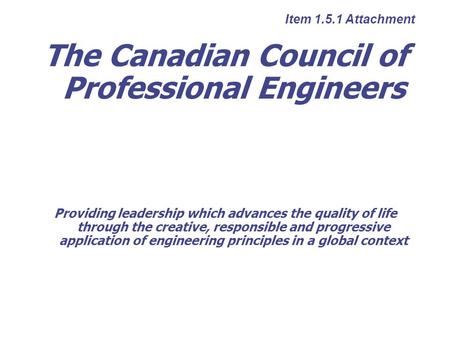 The Canadian Council of Professional Engineers Providing leadership which advances the quality of life through the creative, responsible and progressive.