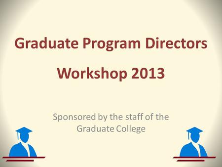 Graduate Program Directors Workshop 2013 Sponsored by the staff of the Graduate College.