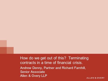 Andrew Denny, Partner and Richard Farnhill, Senior Associate Allen & Overy LLP How do we get out of this? Terminating contracts in a time of financial.