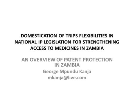 DOMESTICATION OF TRIPS FLEXIBILITIES IN NATIONAL IP LEGISLATION FOR STRENGTHENING ACCESS TO MEDICINES IN ZAMBIA AN OVERVIEW OF PATENT PROTECTION IN ZAMBIA.