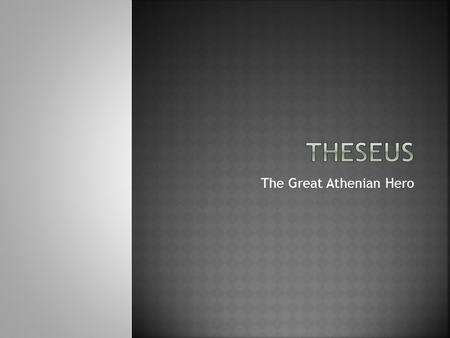 The Great Athenian Hero.  He was the son of Athenian King, Aegeus.  He spent his youth in his mother’s homeland in southern Greece.  Aegeus left for.