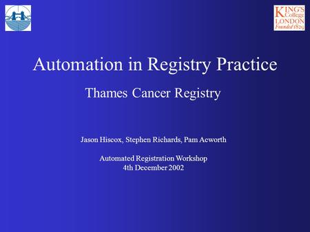 Automation in Registry Practice Thames Cancer Registry Jason Hiscox, Stephen Richards, Pam Acworth Automated Registration Workshop 4th December 2002.