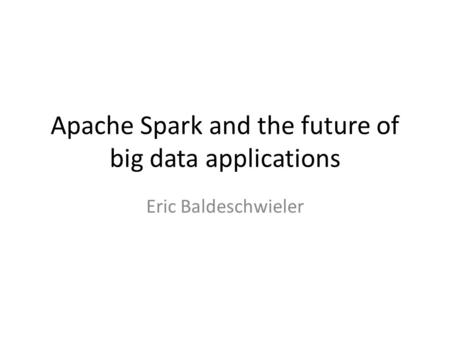 Apache Spark and the future of big data applications Eric Baldeschwieler.